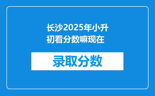 长沙2025年小升初看分数嘛现在